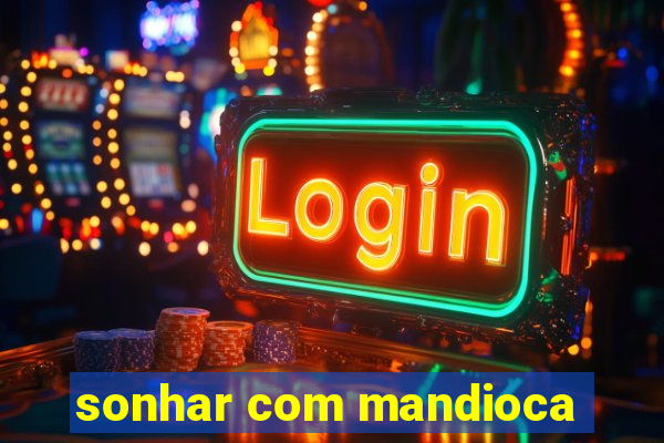 sonhar com mandioca